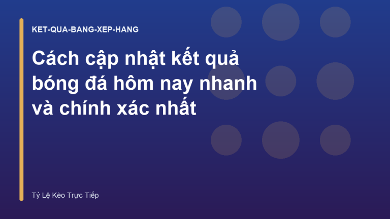 Cách cập nhật kết quả bóng đá hôm nay nhanh và chính xác nhất