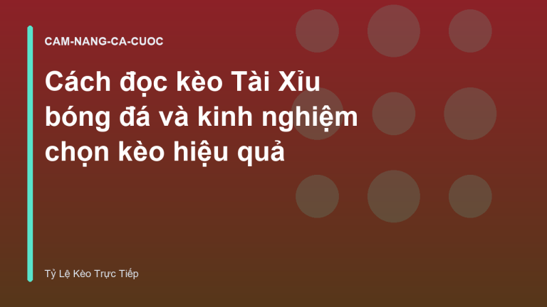 Cách đọc kèo Tài Xỉu bóng đá và kinh nghiệm chọn kèo hiệu quả